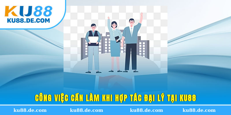 Công việc cần làm khi hợp tác đại lý tại KU88