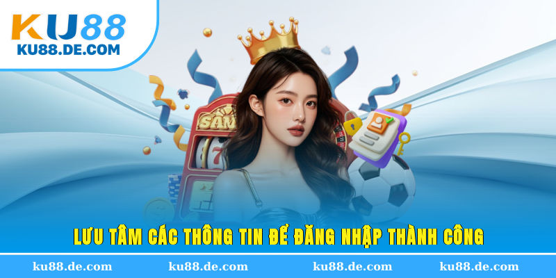 Lưu tâm các thông tin để đăng nhập thành công